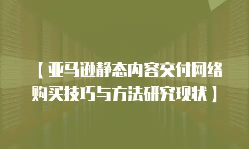 【亚马逊静态内容交付网络购买技巧与方法研究现状】