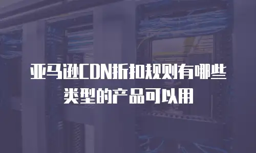 亚马逊CDN折扣规则有哪些类型的产品可以用
