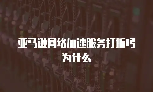亚马逊网络加速服务打折吗为什么