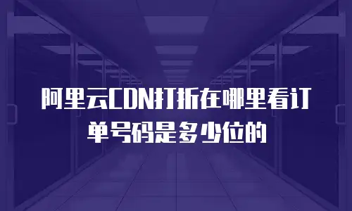 阿里云CDN打折在哪里看订单号码是多少位的