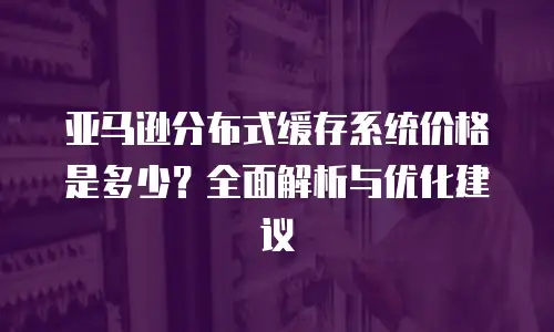 亚马逊分布式缓存系统价格是多少？全面解析与优化建议