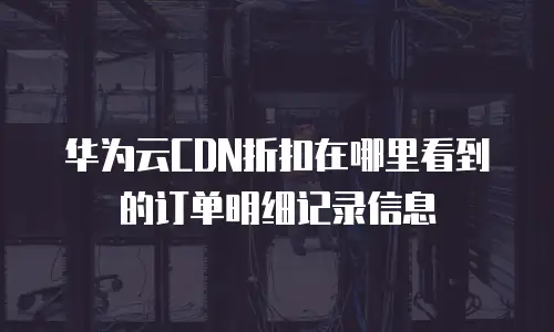 华为云CDN折扣在哪里看到的订单明细记录信息