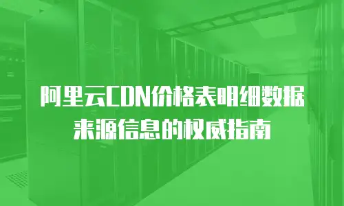 阿里云CDN价格表明细数据来源信息的权威指南