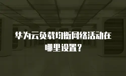 华为云负载均衡网络活动在哪里设置？
