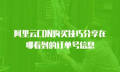 阿里云CDN购买技巧分享在哪看到的订单号信息