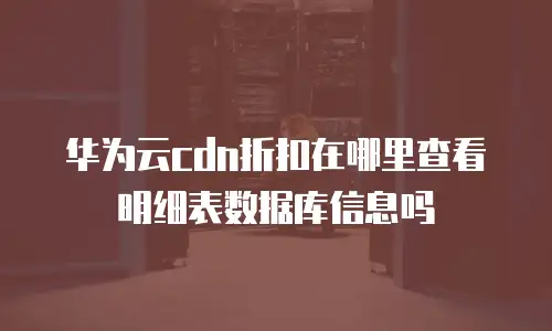 华为云cdn折扣在哪里查看明细表数据库信息吗