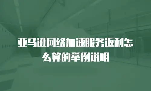亚马逊网络加速服务返利怎么算的举例说明
