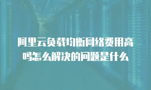 阿里云负载均衡网络费用高吗怎么解决的问题是什么