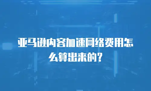 亚马逊内容加速网络费用怎么算出来的？