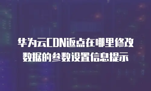 华为云CDN返点在哪里修改数据的参数设置信息提示