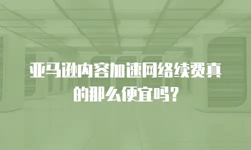 亚马逊内容加速网络续费真的那么便宜吗？
