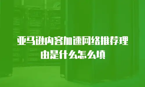 亚马逊内容加速网络推荐理由是什么怎么填