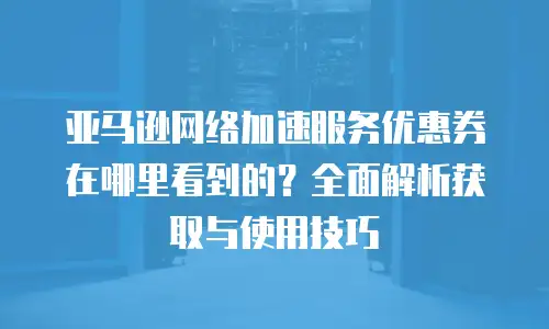亚马逊网络加速服务优惠券在哪里看到的？全面解析获取与使用技巧