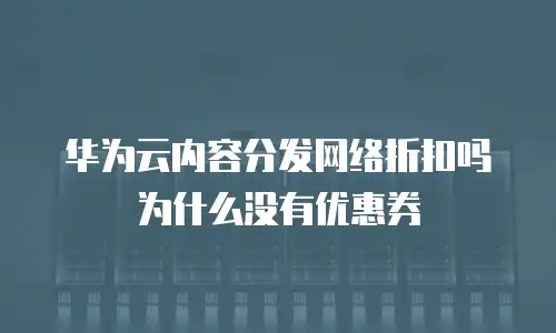 华为云内容分发网络折扣吗为什么没有优惠券