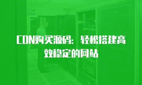 CDN购买源码：轻松搭建高效稳定的网站