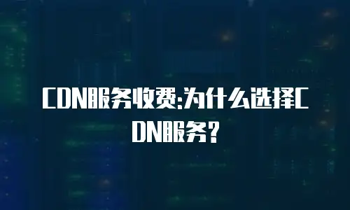 CDN服务收费:为什么选择CDN服务?