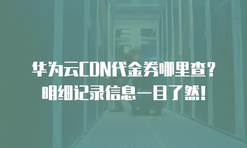 华为云CDN代金券哪里查？明细记录信息一目了然！