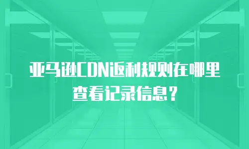 亚马逊CDN返利规则在哪里查看记录信息？
