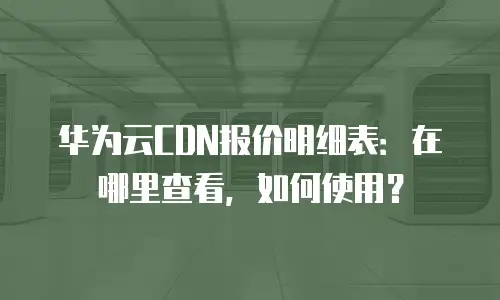 华为云CDN报价明细表：在哪里查看，如何使用？