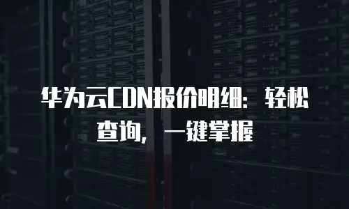 华为云CDN报价明细：轻松查询，一键掌握