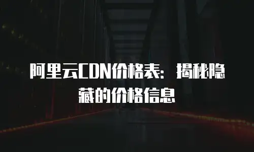 阿里云CDN价格表：揭秘隐藏的价格信息
