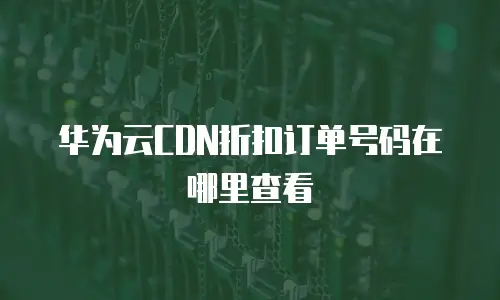 华为云CDN折扣订单号码在哪里查看