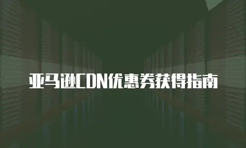 亚马逊CDN优惠券获得指南