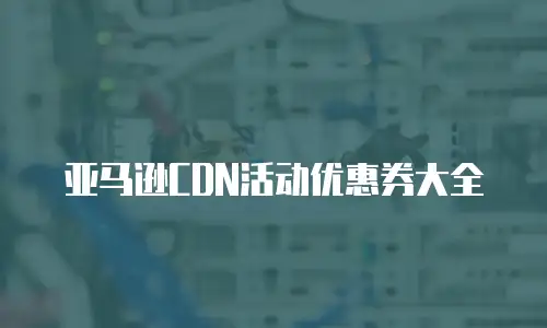 亚马逊CDN活动优惠券大全