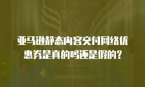 亚马逊静态内容交付网络优惠券是真的吗还是假的？