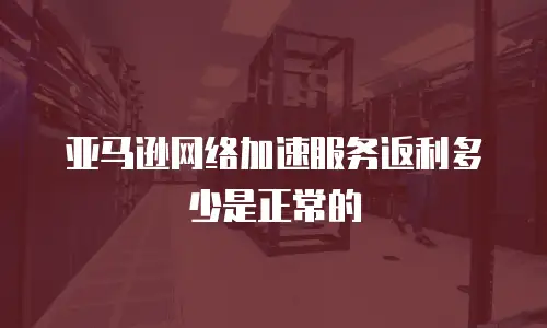亚马逊网络加速服务返利多少是正常的