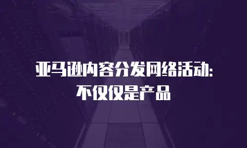 亚马逊内容分发网络活动：不仅仅是产品