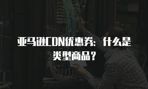 亚马逊CDN优惠券：什么是类型商品？