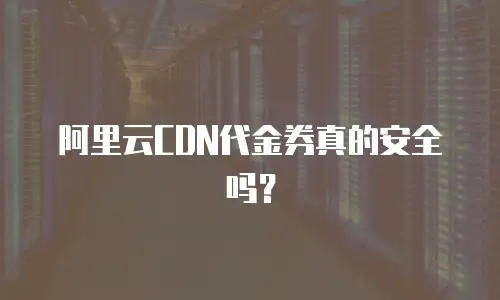阿里云CDN代金券真的安全吗？