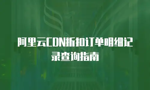 阿里云CDN折扣订单明细记录查询指南