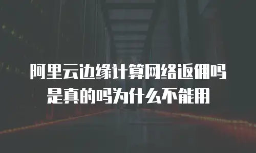 阿里云边缘计算网络返佣吗是真的吗为什么不能用