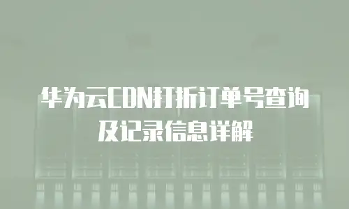 华为云CDN打折订单号查询及记录信息详解