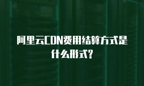 阿里云CDN费用结算方式是什么形式?