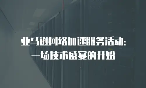 亚马逊网络加速服务活动：一场技术盛宴的开始