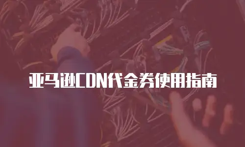 亚马逊CDN代金券使用指南