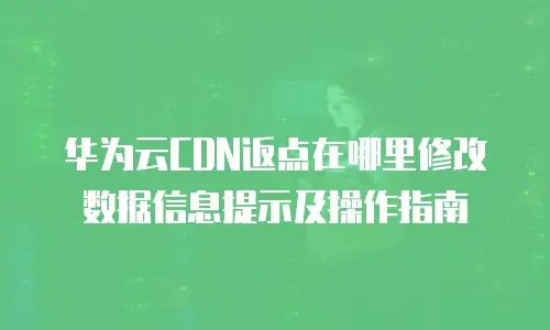 华为云CDN返点在哪里修改数据信息提示及操作指南