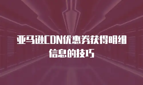 亚马逊CDN优惠券获得明细信息的技巧