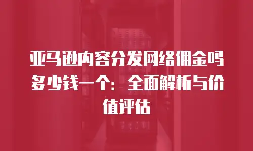 亚马逊内容分发网络佣金吗多少钱一个：全面解析与价值评估