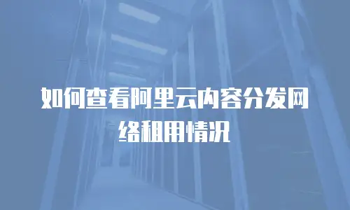 如何查看阿里云内容分发网络租用情况