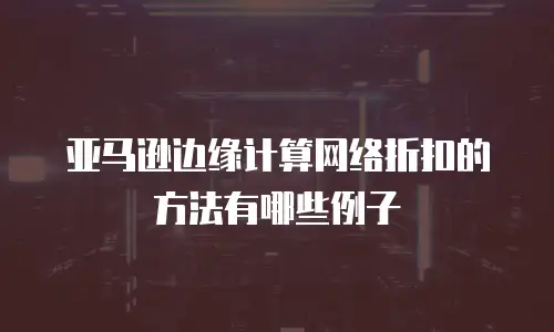 亚马逊边缘计算网络折扣的方法有哪些例子