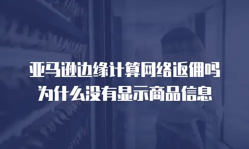 亚马逊边缘计算网络返佣吗为什么没有显示商品信息