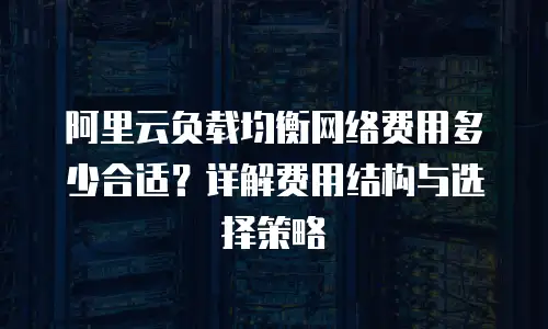 阿里云负载均衡网络费用多少合适？详解费用结构与选择策略