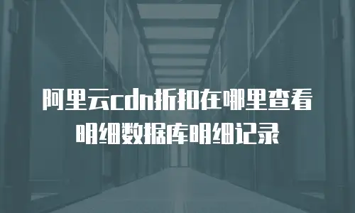阿里云cdn折扣在哪里查看明细数据库明细记录