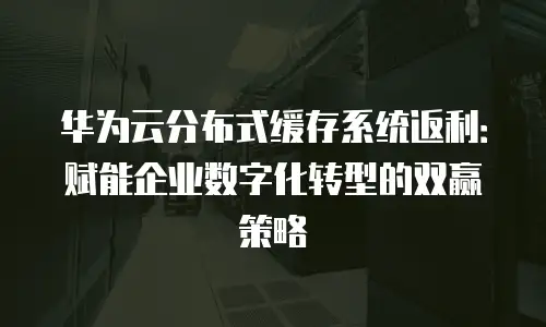 华为云分布式缓存系统返利：赋能企业数字化转型的双赢策略