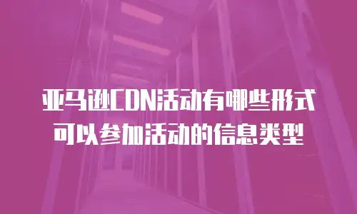 亚马逊CDN活动有哪些形式可以参加活动的信息类型