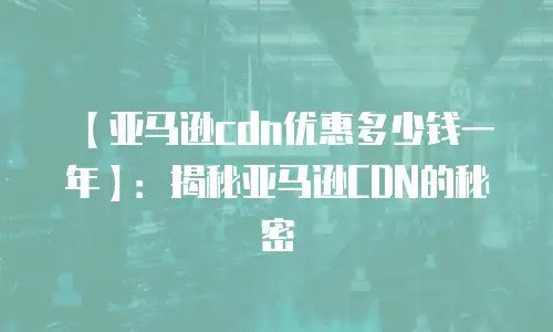 【亚马逊cdn优惠多少钱一年】：揭秘亚马逊CDN的秘密
